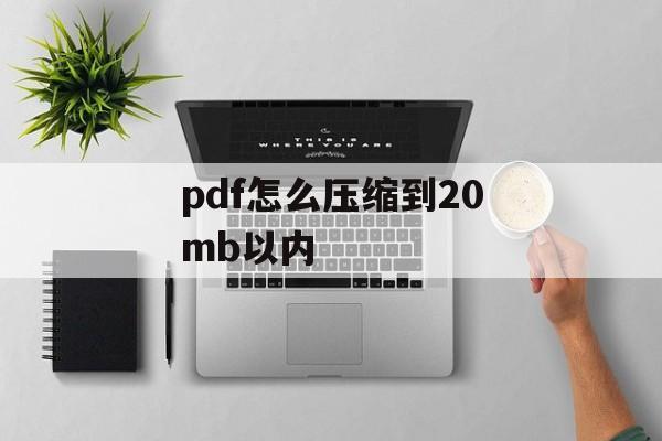 pdf怎么压缩到20mb以内