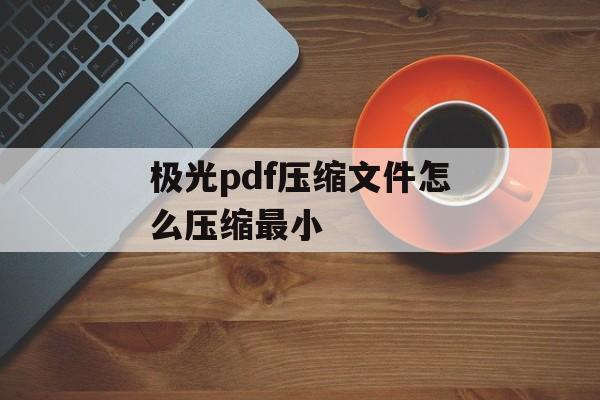 极光pdf压缩文件怎么压缩最小