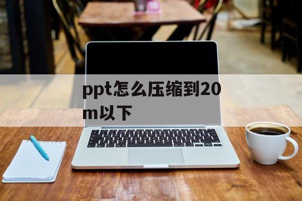 ppt怎么压缩到20m以下