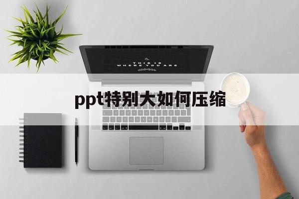 ppt特别大如何压缩