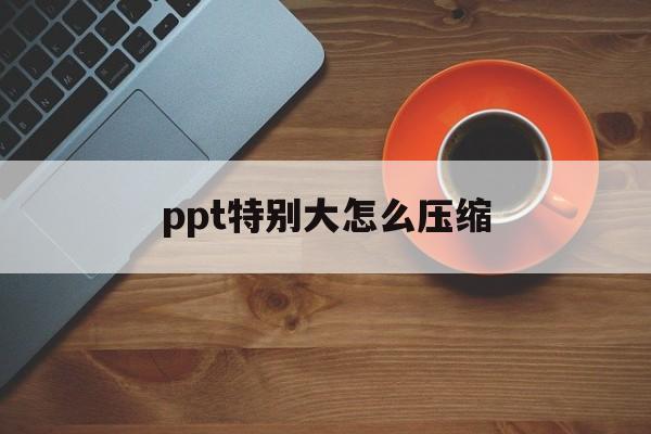 ppt特别大怎么压缩