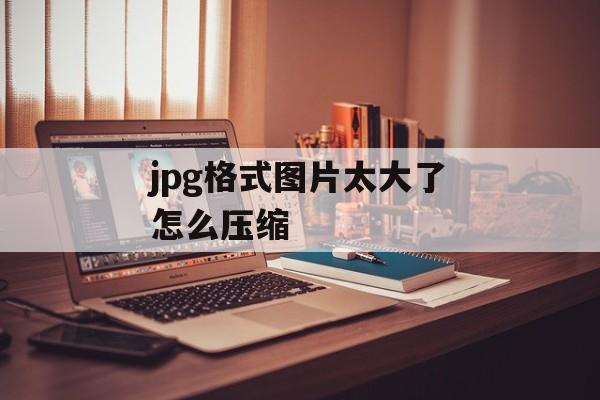 jpg格式图片太大了怎么压缩