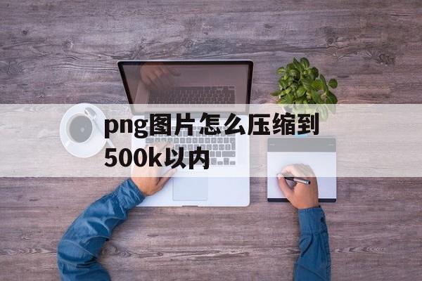 png图片怎么压缩到500k以内