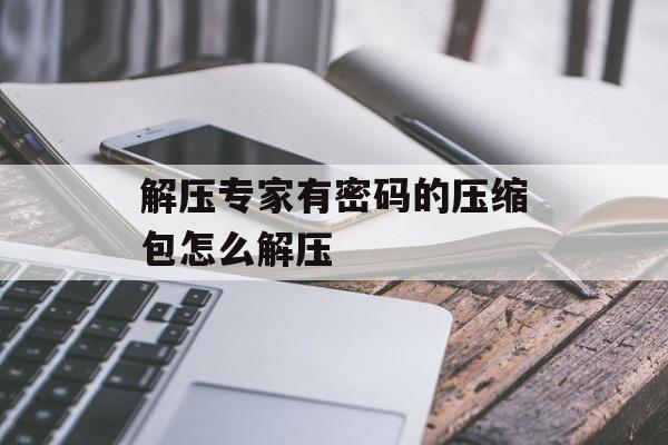 解压专家有密码的压缩包怎么解压